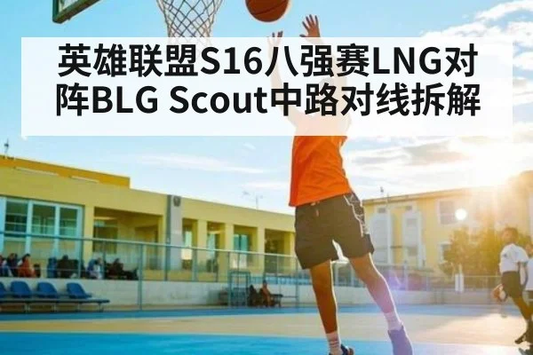 英雄联盟S16八强赛LNG对阵BLG Scout中路对线拆解