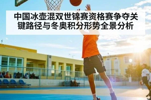 中国冰壶混双世锦赛资格赛争夺关键路径与冬奥积分形势全景分析