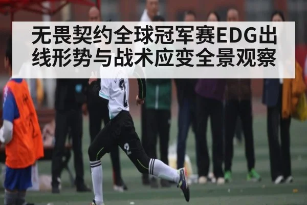 无畏契约全球冠军赛EDG出线形势与战术应变全景观察