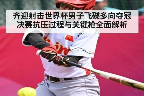齐迎射击世界杯男子飞碟多向夺冠 决赛抗压过程与关键枪全面解析